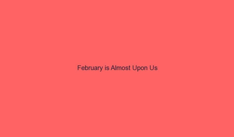 Read more about the article February is Almost Upon Us